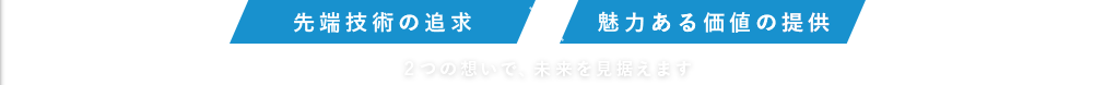 先端技術の追求×魅力ある価値の追求　2つの想いで、未来を見据えます