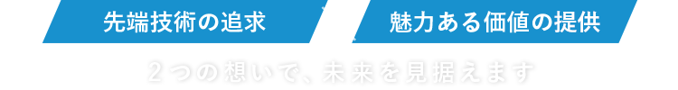 先端技術の追求×魅力ある価値の追求　2つの想いで、未来を見据えます